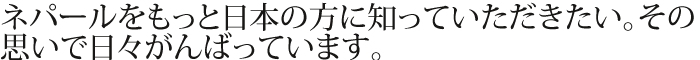 ネパールをもっと日本の方に知っていただきたい。その思いで日々がんばっています。