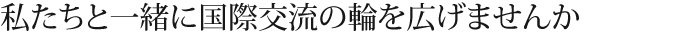 私たちと一緒に国際交流の輪を広げませんか